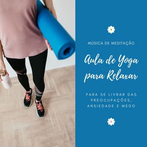 Aula de Yoga para Relaxar: Música de Meditação para se Livrar das Preocupações, Ansiedade e Medo - Chakra Música Cura
