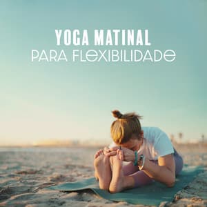 Yoga Matinal para Flexibilidade: Música para Exercícios e Meditação, Melhore seu Bem-Estar e Saúde - Academia de Música de Fundo e Ambiente
