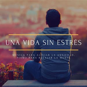Una Vida sin Estrés: Música para Aliviar la Ansiedad, Piano para Relajar la Mente - Relajación Natural Maestro