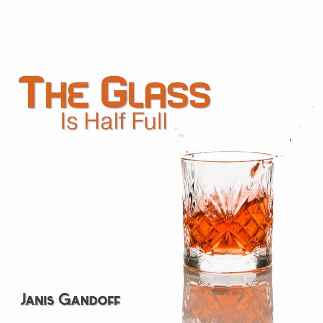The Glass Is Half Full: Keep a Positive Attitude, Appreciate What You Have, See New Opportunities - Janis Gandoff