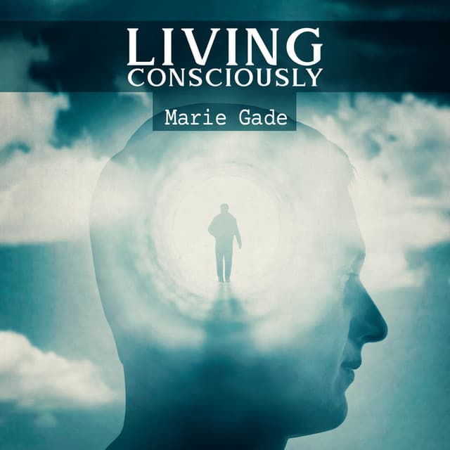 Living Consciously: Be Maximum Aware of Yourself, Experience Your Life Actively and Fully, Keep Positive Mindset - Marie Gade